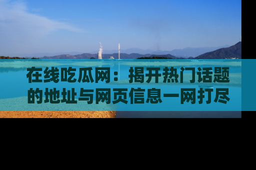 在线吃瓜网：揭开热门话题的地址与网页信息一网打尽
