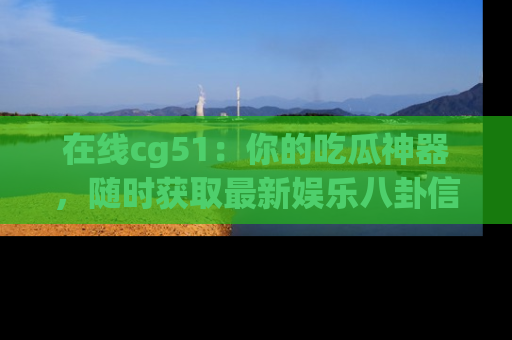 在线cg51：你的吃瓜神器，随时获取最新娱乐八卦信息。