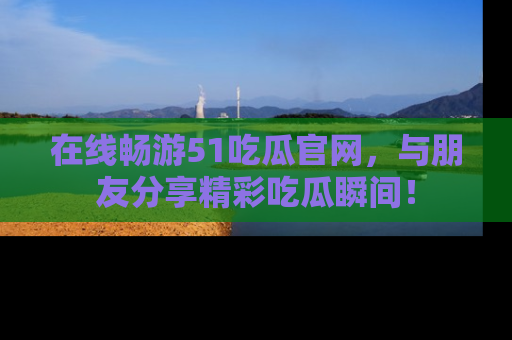 在线畅游51吃瓜官网，与朋友分享精彩吃瓜瞬间！