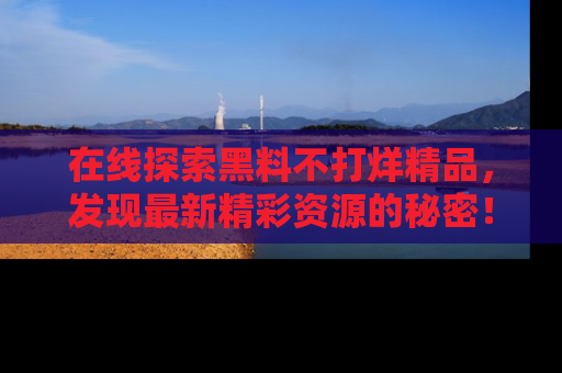在线探索黑料不打烊精品，发现最新精彩资源的秘密！