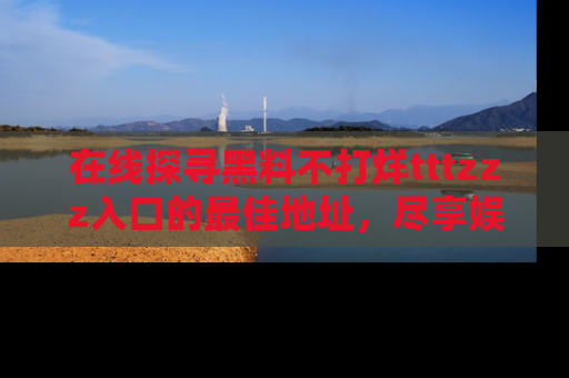 在线探寻黑料不打烊tttzzz入口的最佳地址，尽享娱乐圈八卦盛宴！