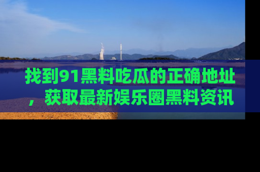 找到91黑料吃瓜的正确地址,获取最新娱乐圈黑料资讯