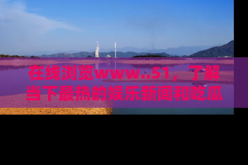 在线浏览www..51，了解当下最热的娱乐新闻和吃瓜话题