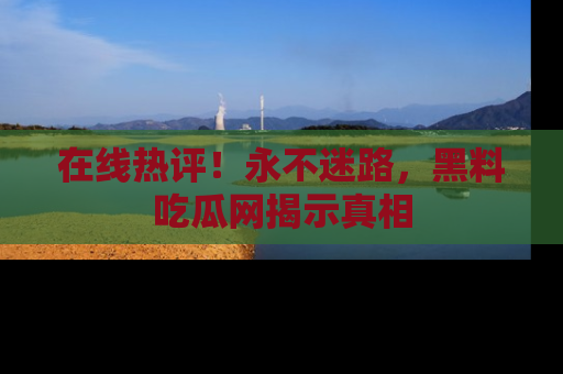 在线热评！永不迷路，黑料吃瓜网揭示真相