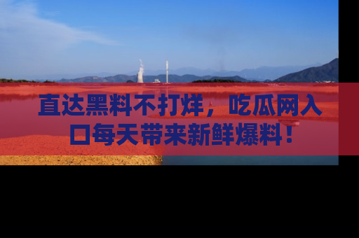 直达黑料不打烊,吃瓜网入口每天带来新鲜爆料!