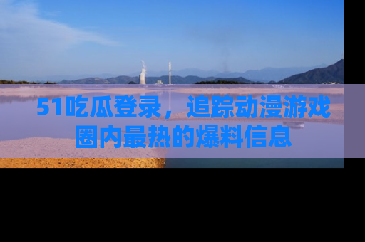 51吃瓜登录,追踪动漫游戏圈内最热的爆料信息