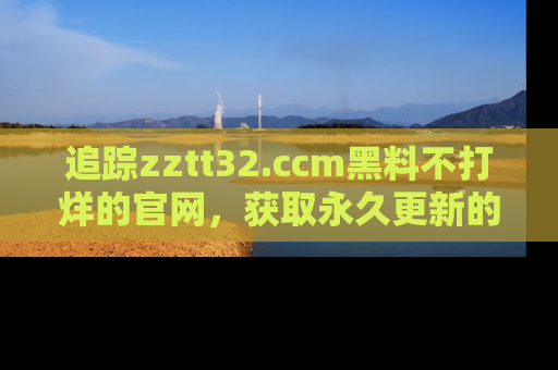 追踪zztt32.ccm黑料不打烊的官网,获取永久更新的娱乐圈内幕,做个资深吃瓜群众!