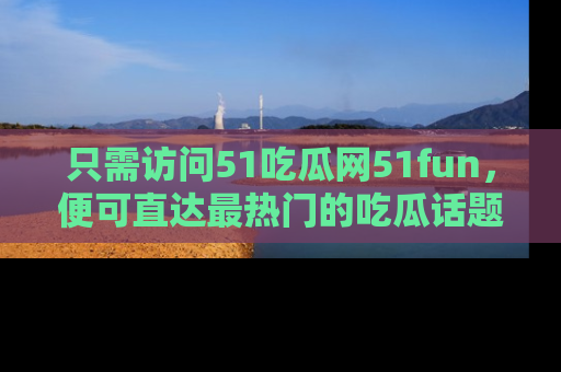 只需访问51吃瓜网51fun,便可直达最热门的吃瓜话题和资讯