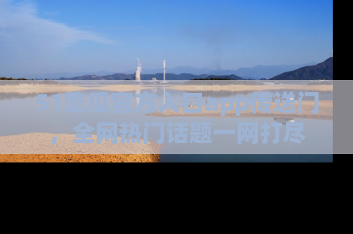 51吃瓜官方入口app传送门,全网热门话题一网打尽