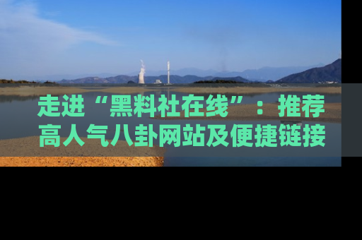走进“黑料社在线”：推荐高人气八卦网站及便捷链接的全面指南