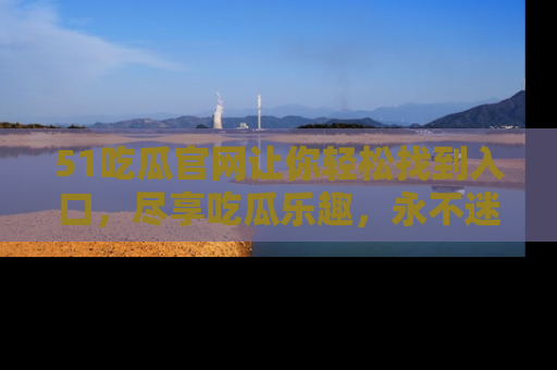 51吃瓜官网让你轻松找到入口,尽享吃瓜乐趣,永不迷路!