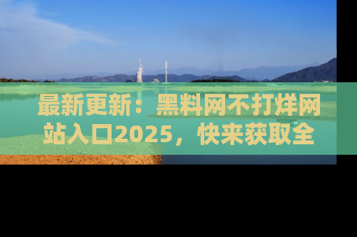 最新更新：黑料网不打烊网站入口2025，快来获取全新链接和网址！