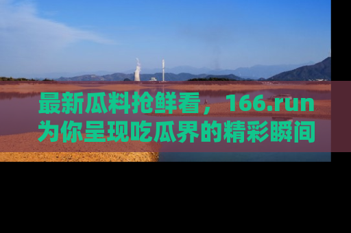 最新瓜料抢鲜看,166.run为你呈现吃瓜界的精彩瞬间!