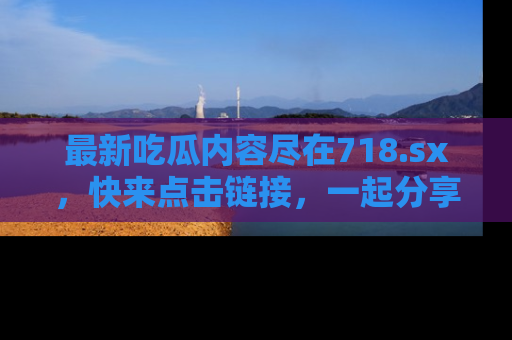 最新吃瓜内容尽在718.sx，快来点击链接，一起分享那些精彩瞬间！