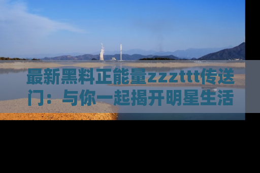 最新黑料正能量zzzttt传送门:与你一起揭开明星生活的神秘地址!