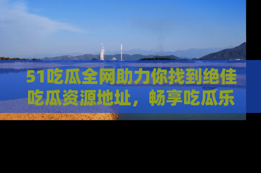 51吃瓜全网助力你找到绝佳吃瓜资源地址,畅享吃瓜乐趣!