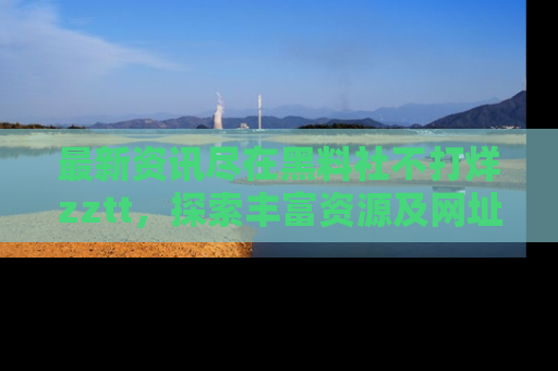 最新资讯尽在黑料社不打烊zztt，探索丰富资源及网址！