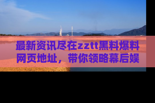 最新资讯尽在zztt黑料爆料网页地址，带你领略幕后娱乐圈的精彩瞬间！